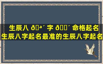 生辰八 🪴 字 🌴 命格起名（生辰八字起名最准的生辰八字起名网）